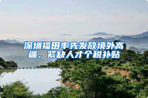 深圳福田率先发放境外高端、紧缺人才个税补贴