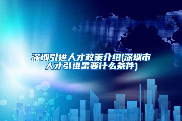 深圳引进人才政策介绍(深圳市人才引进需要什么条件)