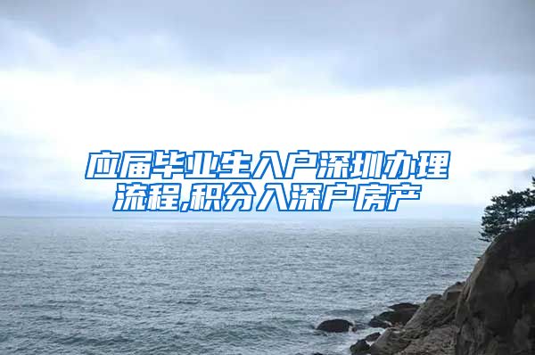 应届毕业生入户深圳办理流程,积分入深户房产