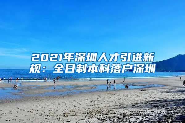 2021年深圳人才引进新规：全日制本科落户深圳