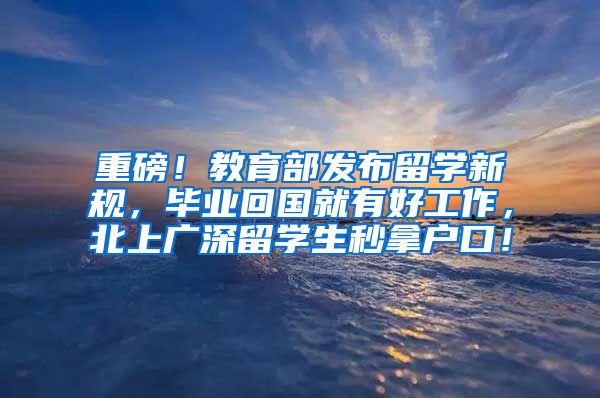 重磅！教育部发布留学新规，毕业回国就有好工作，北上广深留学生秒拿户口！