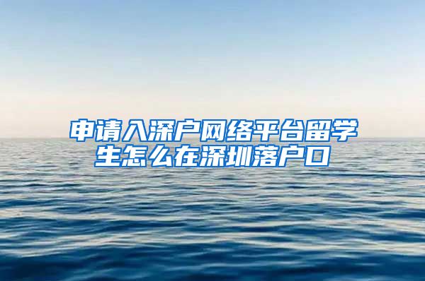 申请入深户网络平台留学生怎么在深圳落户口