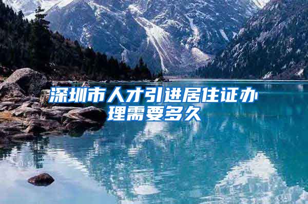 深圳市人才引进居住证办理需要多久