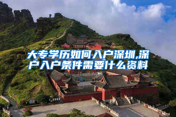 大专学历如何入户深圳,深户入户条件需要什么资料