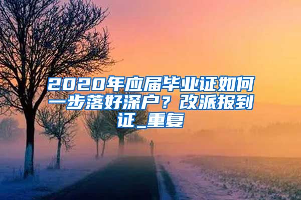 2020年应届毕业证如何一步落好深户？改派报到证_重复