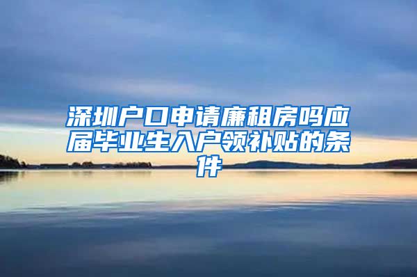 深圳户口申请廉租房吗应届毕业生入户领补贴的条件