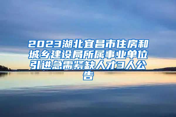 2023湖北宜昌市住房和城乡建设局所属事业单位引进急需紧缺人才3人公告