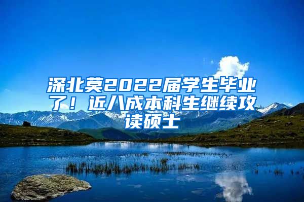 深北莫2022届学生毕业了！近八成本科生继续攻读硕士