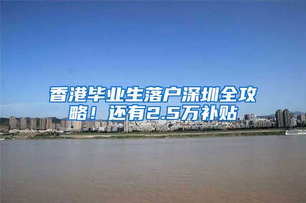 香港毕业生落户深圳全攻略！还有2.5万补贴