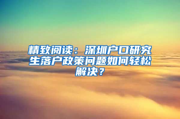 精致阅读：深圳户口研究生落户政策问题如何轻松解决？