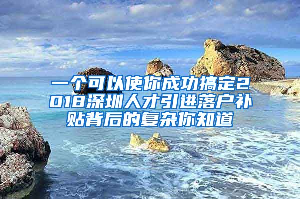 一个可以使你成功搞定2018深圳人才引进落户补贴背后的复杂你知道