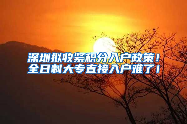 深圳拟收紧积分入户政策！全日制大专直接入户难了！