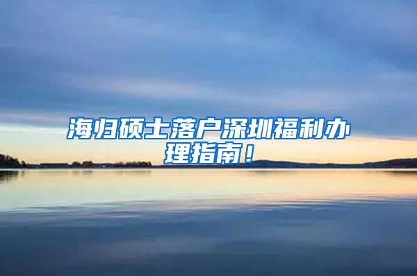 海归硕士落户深圳福利办理指南！