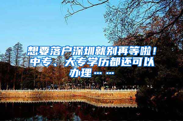 想要落户深圳就别再等啦！中专、大专学历都还可以办理……