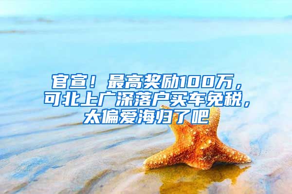 官宣！最高奖励100万，可北上广深落户买车免税，太偏爱海归了吧