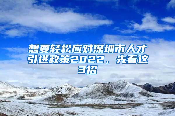 想要轻松应对深圳市人才引进政策2022，先看这3招