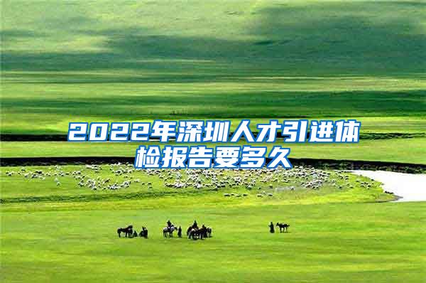 2022年深圳人才引进体检报告要多久