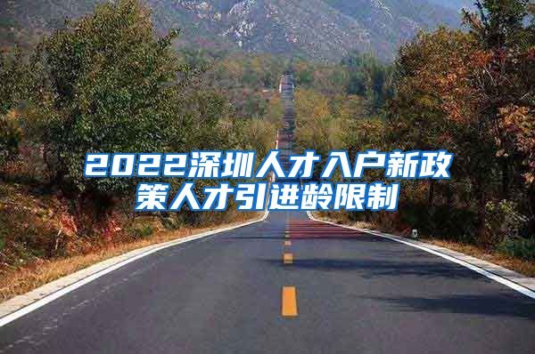2022深圳人才入户新政策人才引进龄限制