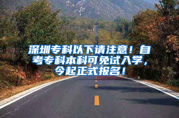 深圳专科以下请注意！自考专科本科可免试入学，今起正式报名！