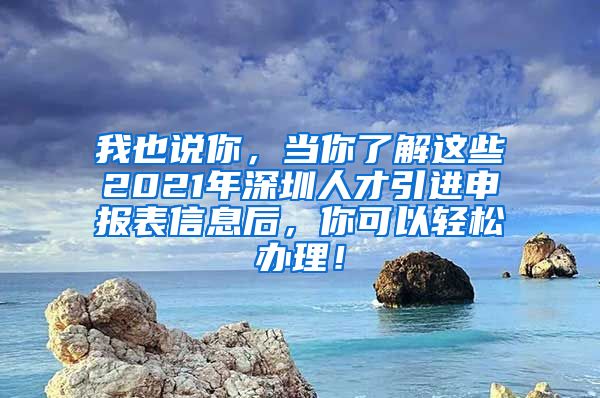 我也说你，当你了解这些2021年深圳人才引进申报表信息后，你可以轻松办理！
