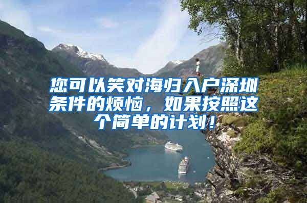 您可以笑对海归入户深圳条件的烦恼，如果按照这个简单的计划！