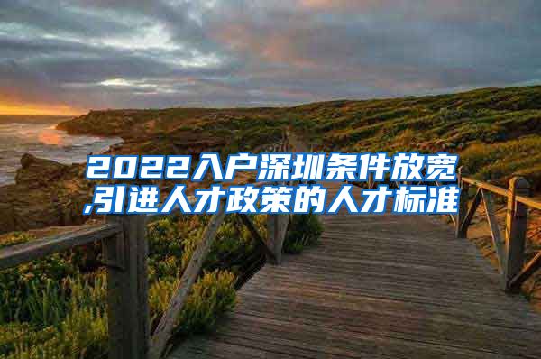 2022入户深圳条件放宽,引进人才政策的人才标准