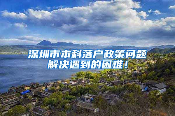 深圳市本科落户政策问题解决遇到的困难！