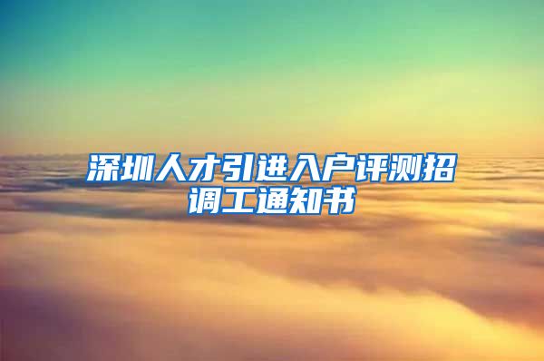 深圳人才引进入户评测招调工通知书