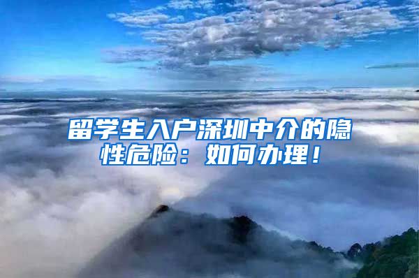 留学生入户深圳中介的隐性危险：如何办理！