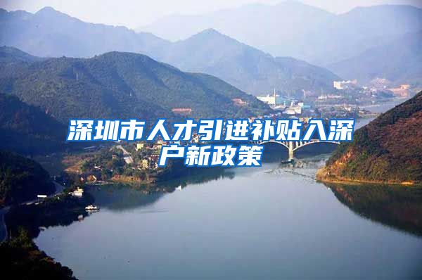 深圳市人才引进补贴入深户新政策