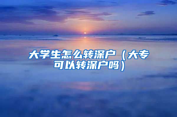 大学生怎么转深户（大专可以转深户吗）