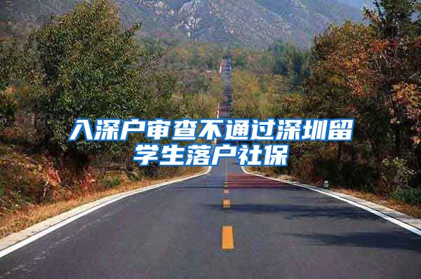 入深户审查不通过深圳留学生落户社保