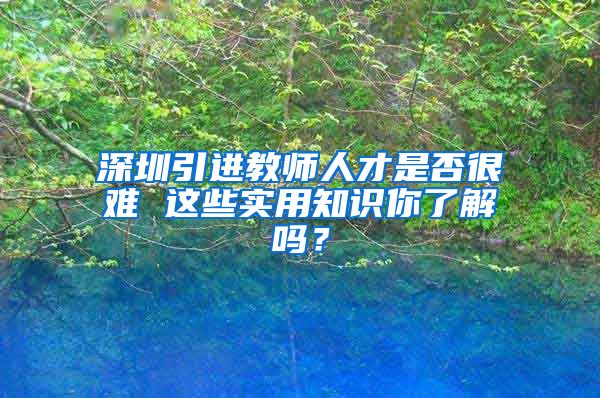 深圳引进教师人才是否很难 这些实用知识你了解吗？