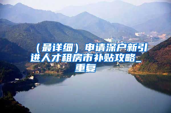 (最详细)申请深户新引进人才租房市补贴攻略_重复