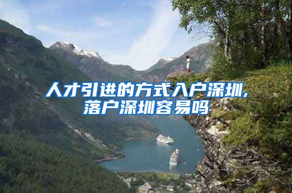 人才引进的方式入户深圳,落户深圳容易吗