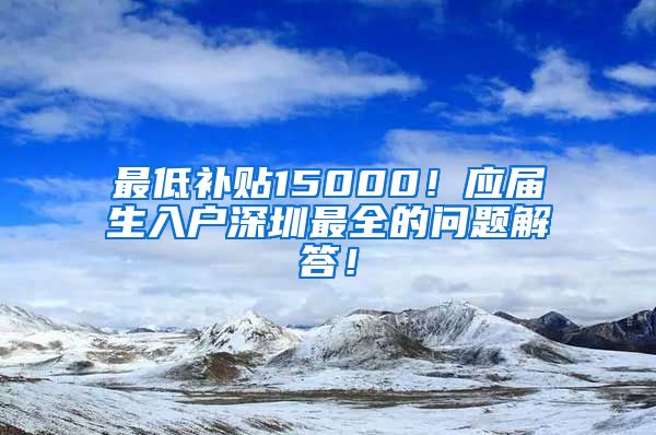 最低补贴15000！应届生入户深圳最全的问题解答！