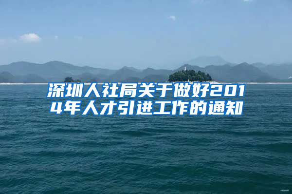 深圳人社局关于做好2014年人才引进工作的通知