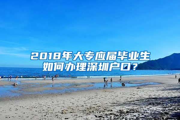 2018年大专应届毕业生如何办理深圳户口？