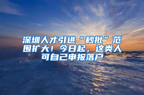 深圳人才引进“秒批”范围扩大！今日起，这类人可自己申报落户