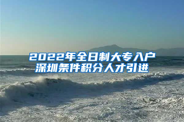2022年全日制大专入户深圳条件积分人才引进