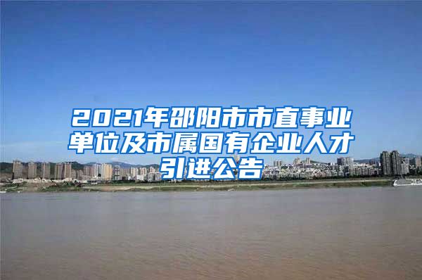 2021年邵阳市市直事业单位及市属国有企业人才引进公告