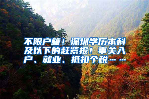 不限户籍！深圳学历本科及以下的赶紧报！事关入户、就业、抵扣个税……
