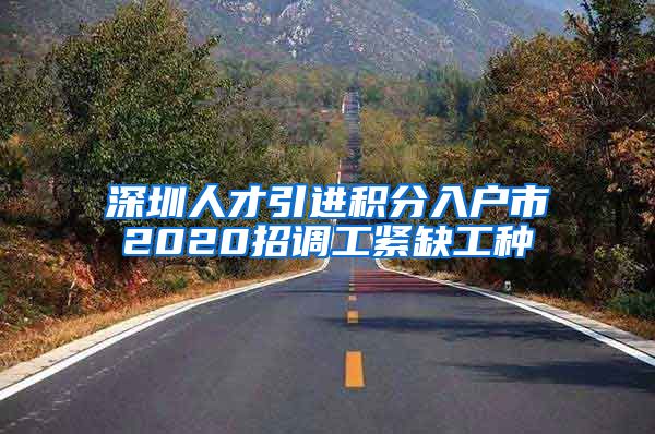 深圳人才引进积分入户市2020招调工紧缺工种