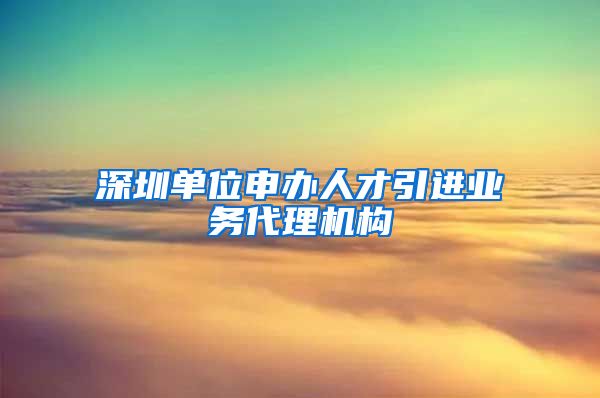 深圳单位申办人才引进业务代理机构