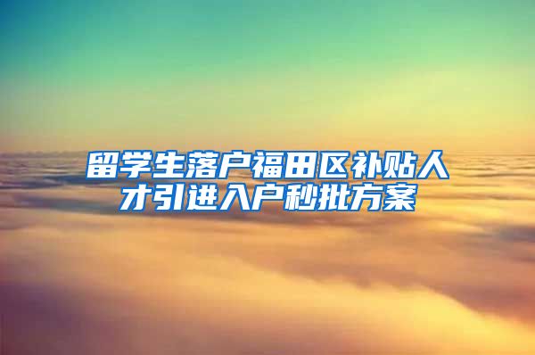 留学生落户福田区补贴人才引进入户秒批方案
