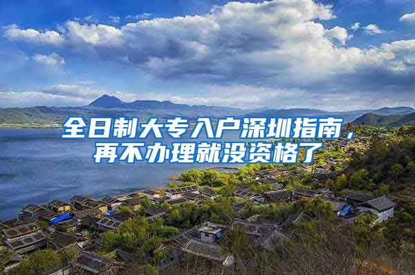全日制大专入户深圳指南，再不办理就没资格了