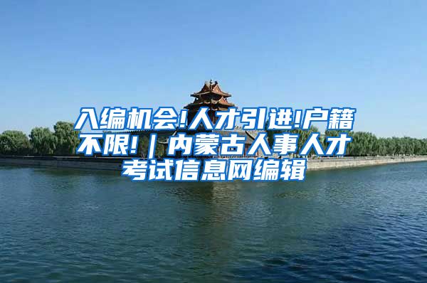 入编机会!人才引进!户籍不限!｜内蒙古人事人才考试信息网编辑