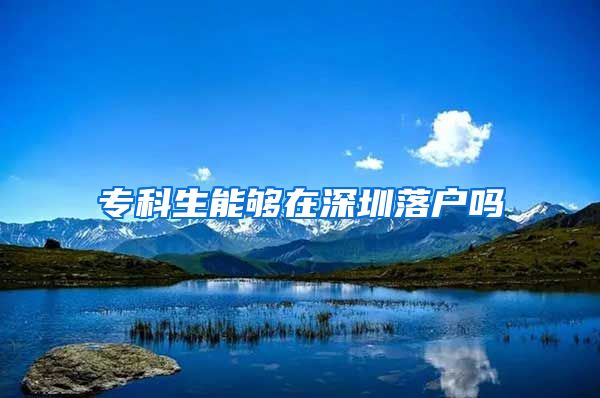 专科生能够在深圳落户吗