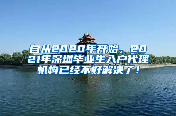 自从2020年开始，2021年深圳毕业生入户代理机构已经不好解决了！