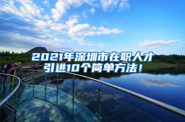 2021年深圳市在职人才引进10个简单方法！